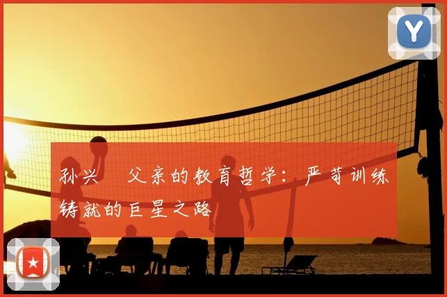 孙兴慜父亲的教育哲学：严苛训练铸就的巨星之路