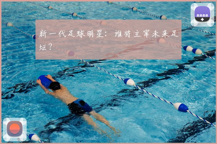新一代足球明星：谁将主宰未来足坛？
