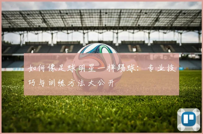 如何像足球明星一样踢球：专业技巧与训练方法大公开