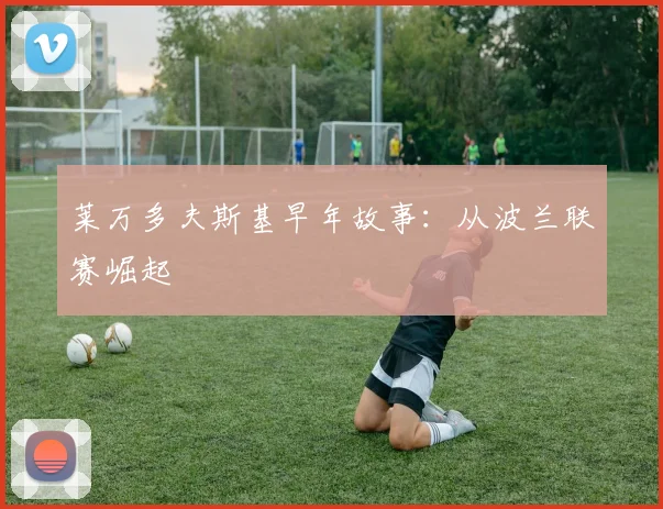 莱万多夫斯基早年故事:从波兰联赛崛起
