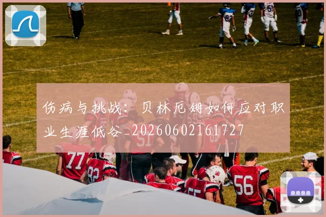 伤病与挑战：贝林厄姆如何应对职业生涯低谷_20260602161727