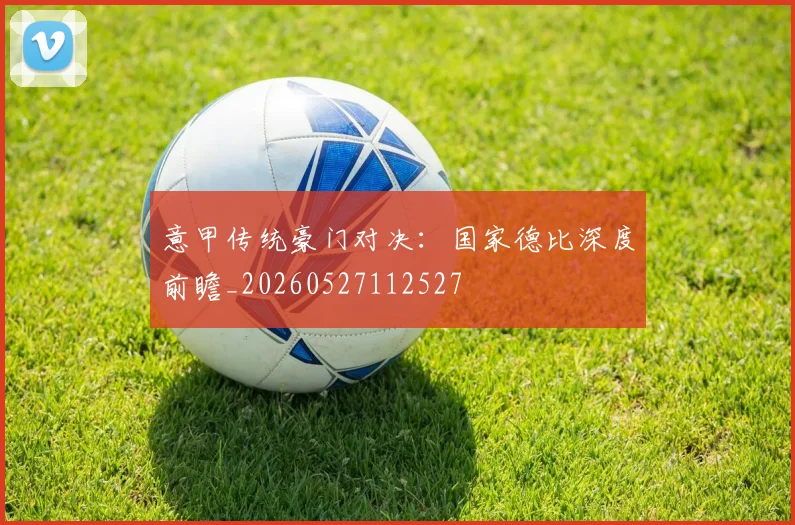 意甲传统豪门对决：国家德比深度前瞻_20260527112527