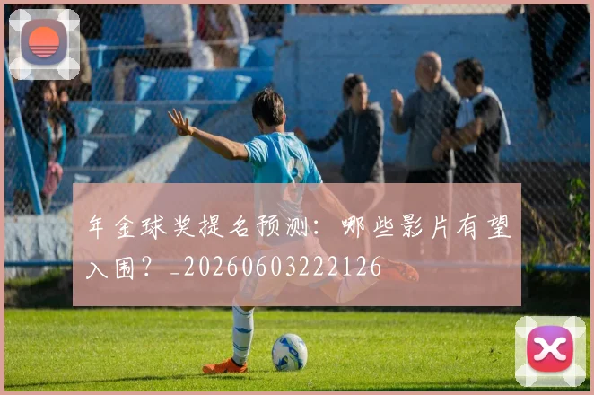 年金球奖提名预测：哪些影片有望入围？_20260603222126