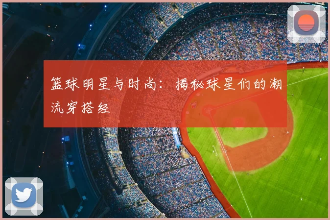 篮球明星与时尚：揭秘球星们的潮流穿搭经