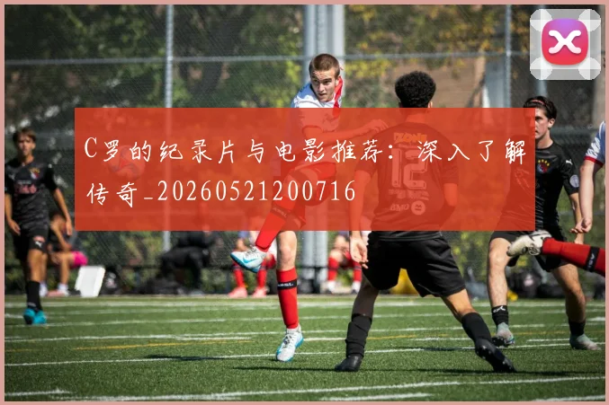 C罗的纪录片与电影推荐:深入了解传奇_20260521200716