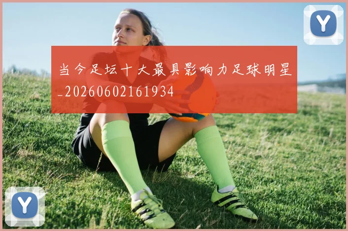 当今足坛十大最具影响力足球明星_20260602161934