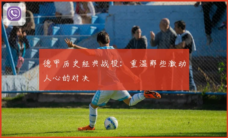 德甲历史经典战役：重温那些激动人心的对决