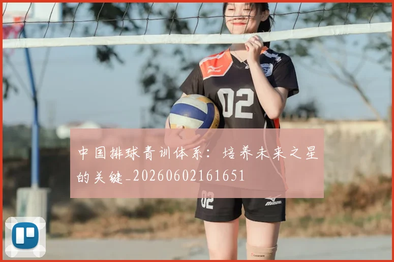 中国排球青训体系:培养未来之星的关键_20260602161651