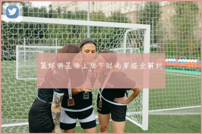 篮球明星场上场下时尚穿搭全解析