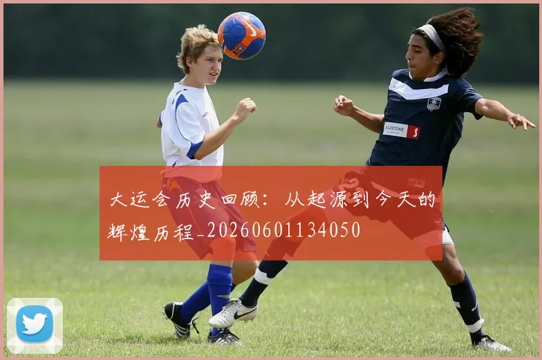 大运会历史回顾：从起源到今天的辉煌历程_20260601134050