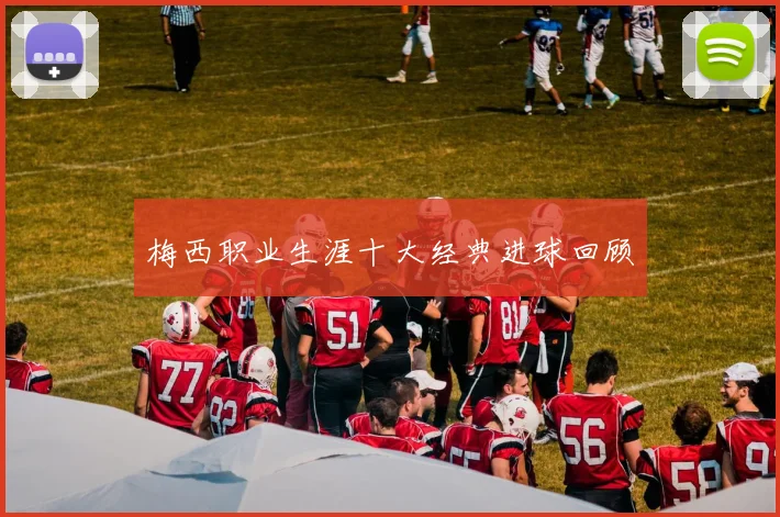梅西职业生涯十大经典进球回顾