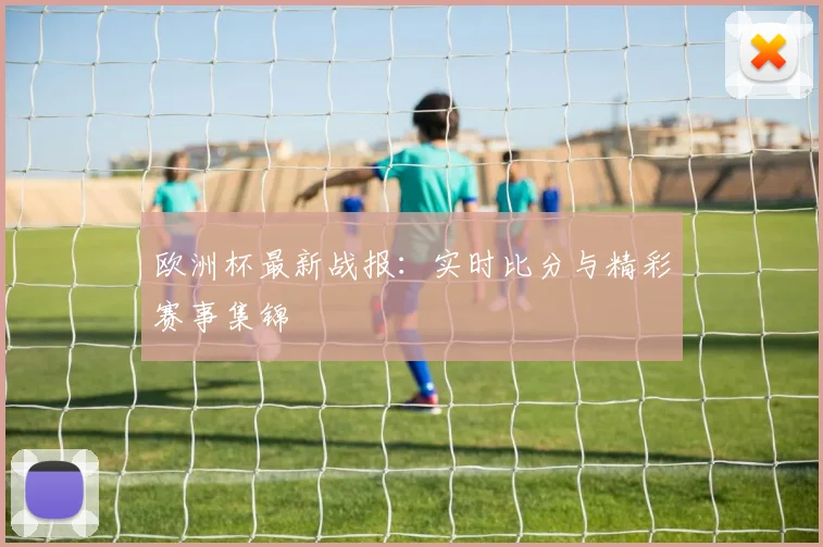 欧洲杯最新战报：实时比分与精彩赛事集锦