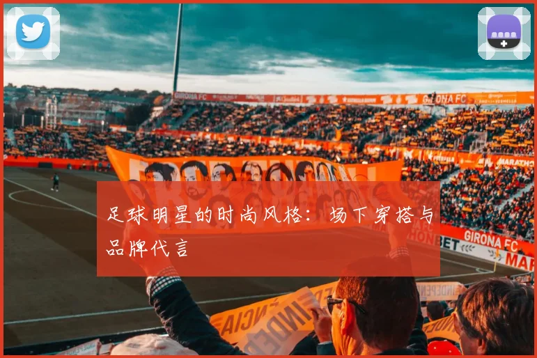 足球明星的时尚风格：场下穿搭与品牌代言