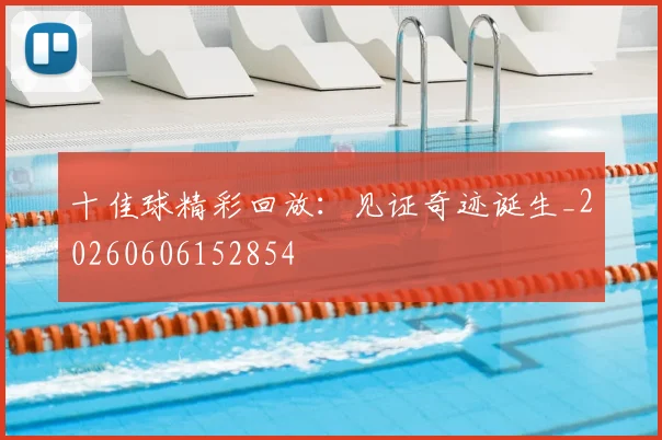 十佳球精彩回放：见证奇迹诞生_20260606152854