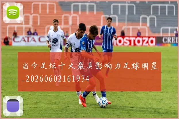 当今足坛十大最具影响力足球明星_20260602161934