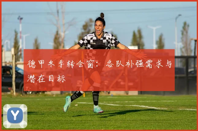 德甲冬季转会窗:各队补强需求与潜在目标