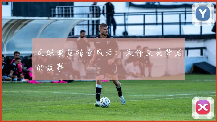 足球明星转会风云：天价交易背后的故事