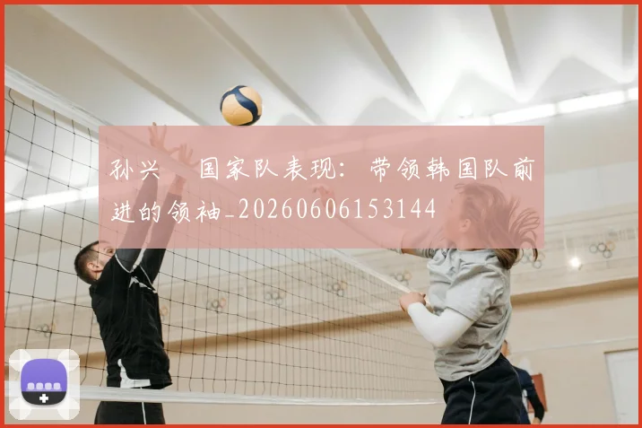 孙兴慜国家队表现：带领韩国队前进的领袖_20260606153144