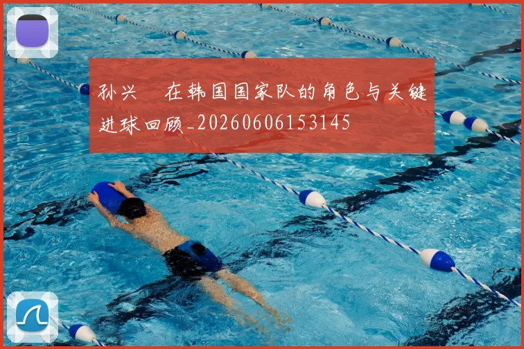 孙兴慜在韩国国家队的角色与关键进球回顾_20260606153145