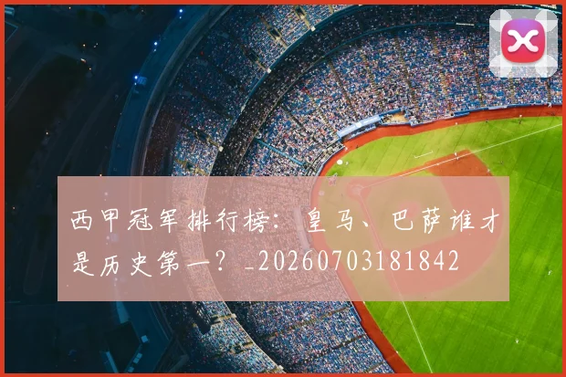 西甲冠军排行榜:皇马、巴萨谁才是历史第一?_20260703181842
