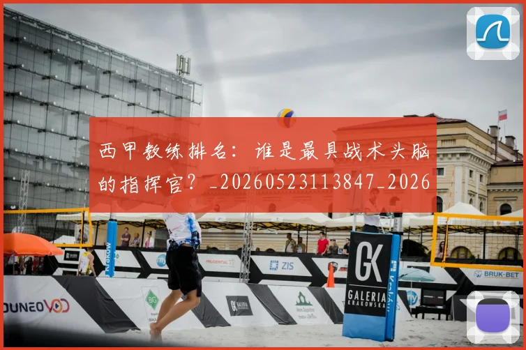 西甲教练排名：谁是最具战术头脑的指挥官？_20260523113847_20260703181853