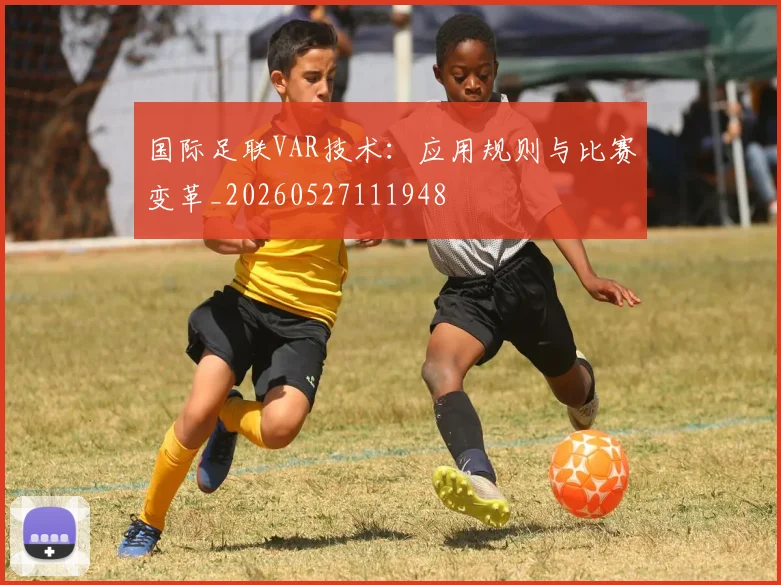 国际足联VAR技术：应用规则与比赛变革_20260527111948