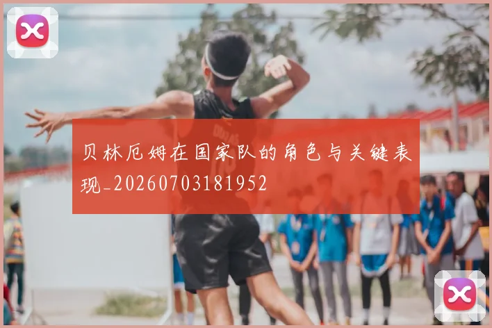 贝林厄姆在国家队的角色与关键表现_20260703181952