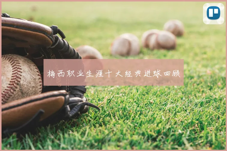 梅西职业生涯十大经典进球回顾