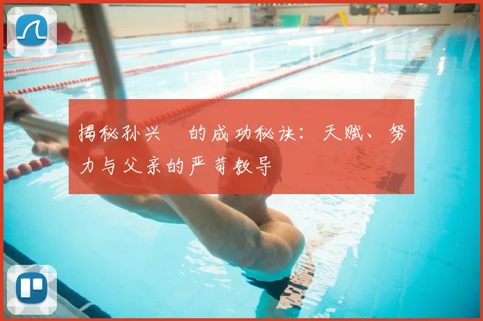 揭秘孙兴慜的成功秘诀：天赋、努力与父亲的严苛教导