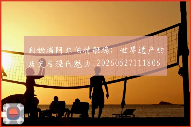 利物浦阿尔伯特船坞：世界遗产的历史与现代魅力_20260527111806