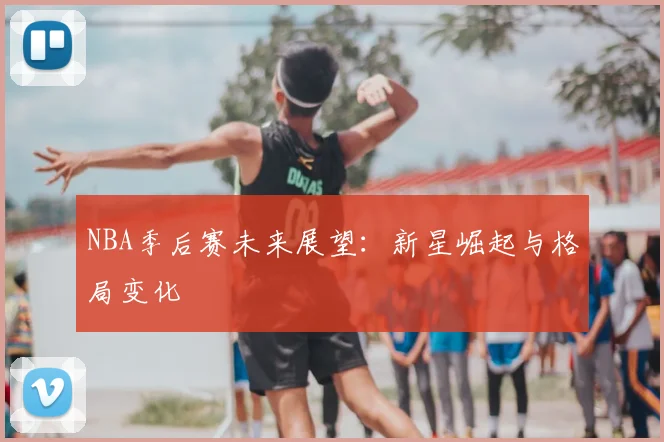 NBA季后赛未来展望:新星崛起与格局变化
