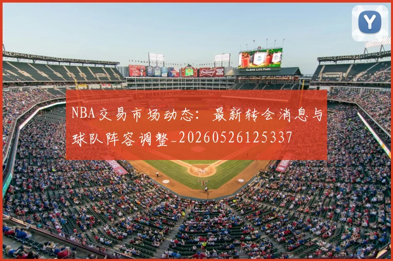 NBA交易市场动态：最新转会消息与球队阵容调整_20260526125337