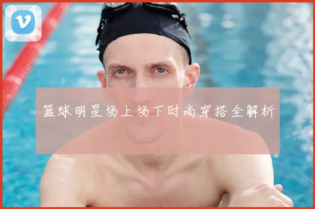 篮球明星场上场下时尚穿搭全解析