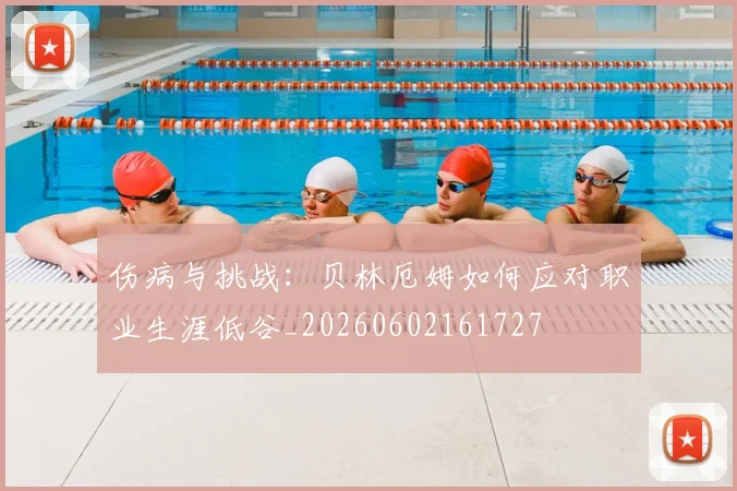 伤病与挑战：贝林厄姆如何应对职业生涯低谷_20260602161727