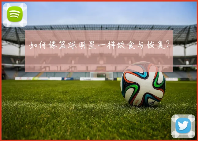 如何像篮球明星一样饮食与恢复？