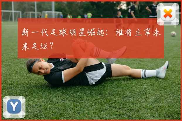 新一代足球明星崛起：谁将主宰未来足坛？
