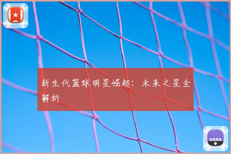 新生代篮球明星崛起：未来之星全解析