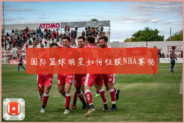 国际篮球明星如何征服NBA赛场