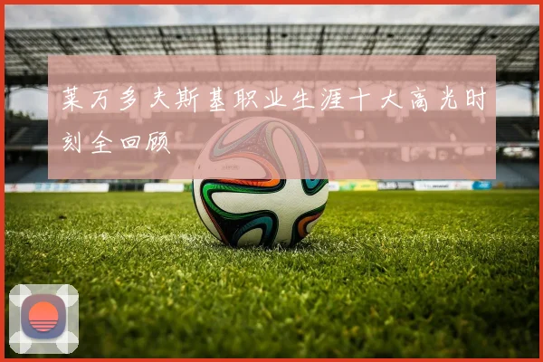 莱万多夫斯基职业生涯十大高光时刻全回顾