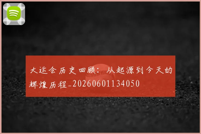 大运会历史回顾:从起源到今天的辉煌历程_20260601134050