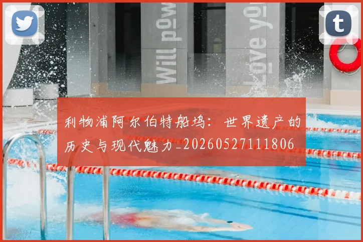 利物浦阿尔伯特船坞:世界遗产的历史与现代魅力_20260527111806