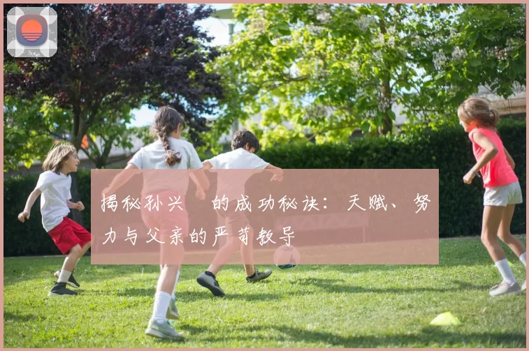 揭秘孙兴慜的成功秘诀：天赋、努力与父亲的严苛教导