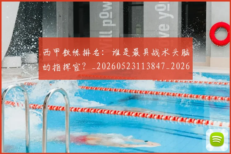 西甲教练排名：谁是最具战术头脑的指挥官？_20260523113847_20260703181853