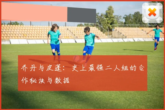 乔丹与皮蓬:史上最强二人组的合作秘诀与数据