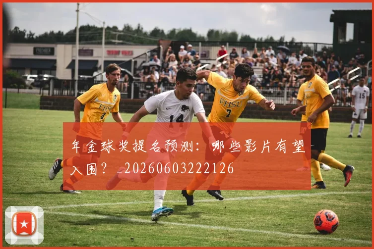 年金球奖提名预测：哪些影片有望入围？_20260603222126