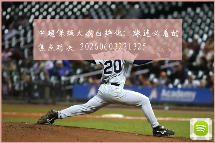 中超保级大战白热化：球迷必看的焦点对决_20260603221325