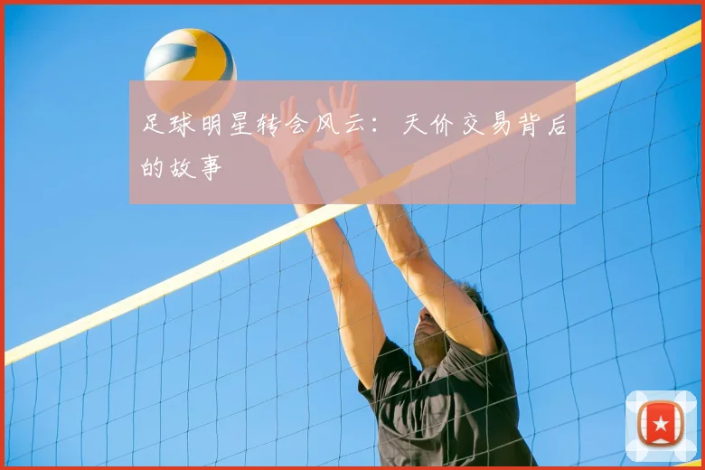足球明星转会风云：天价交易背后的故事