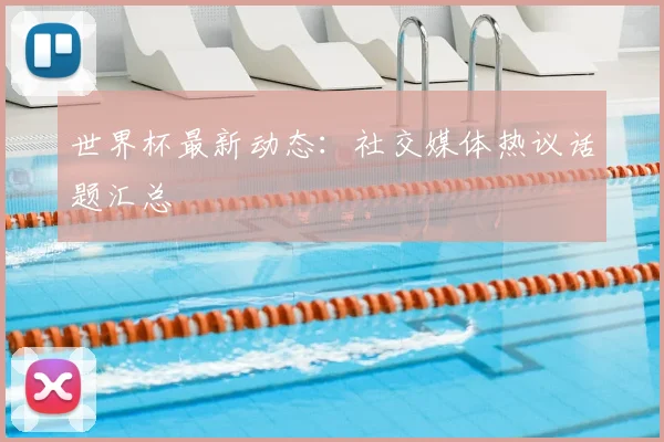 世界杯最新动态：社交媒体热议话题汇总