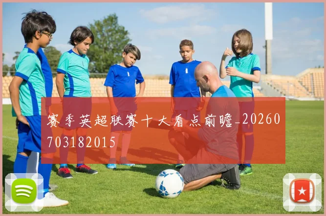 赛季英超联赛十大看点前瞻_20260703182015