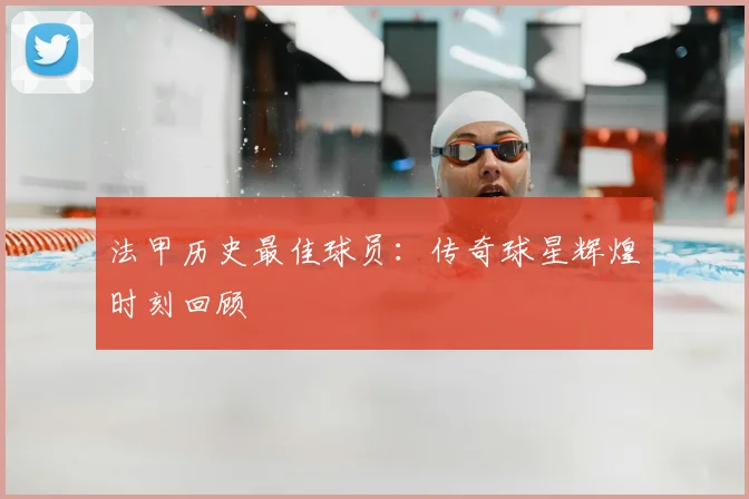 法甲历史最佳球员：传奇球星辉煌时刻回顾